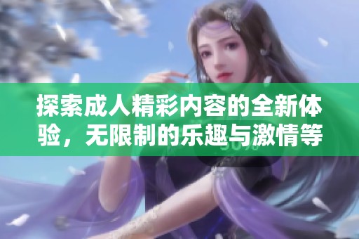 探索成人精彩内容的全新体验，无限制的乐趣与激情等你来享受