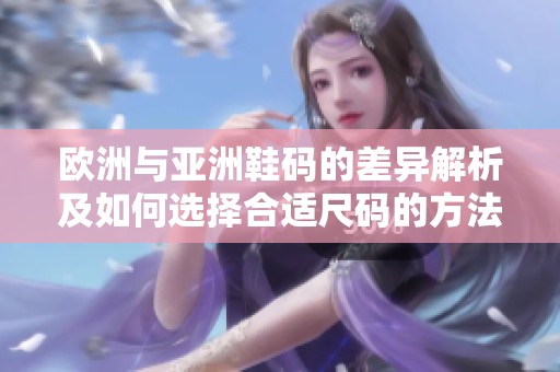 欧洲与亚洲鞋码的差异解析及如何选择合适尺码的方法
