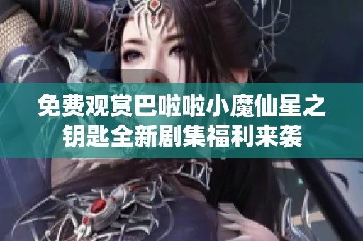 免费观赏巴啦啦小魔仙星之钥匙全新剧集福利来袭