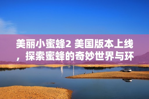 美丽小蜜蜂2 美国版本上线，探索蜜蜂的奇妙世界与环保之旅