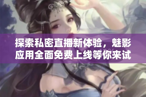 探索私密直播新体验，魅影应用全面免费上线等你来试