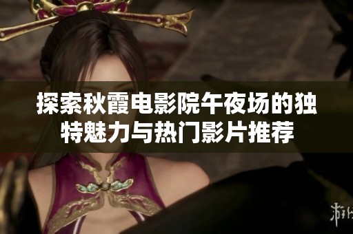 探索秋霞电影院午夜场的独特魅力与热门影片推荐