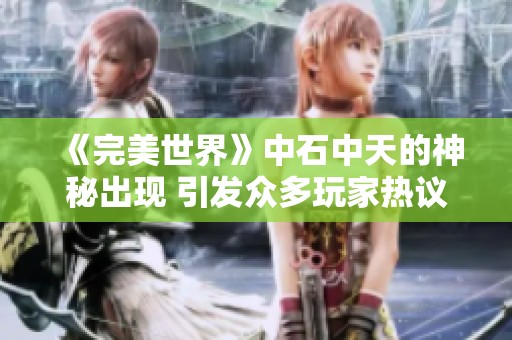 《完美世界》中石中天的神秘出现 引发众多玩家热议与关注