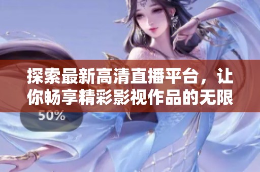 探索最新高清直播平台，让你畅享精彩影视作品的无限魅力与乐趣