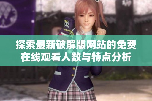 探索最新破解版网站的免费在线观看人数与特点分析
