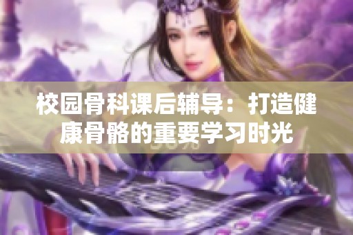 校园骨科课后辅导：打造健康骨骼的重要学习时光