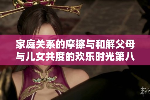 家庭关系的摩擦与和解父母与儿女共度的欢乐时光第八集探讨