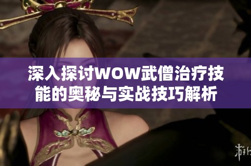 深入探讨WOW武僧治疗技能的奥秘与实战技巧解析