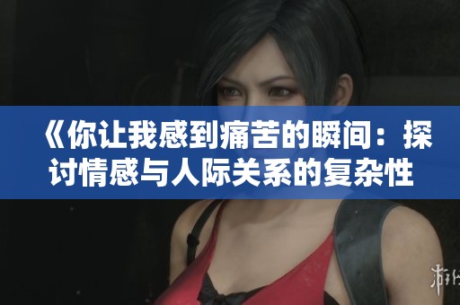 《你让我感到痛苦的瞬间：探讨情感与人际关系的复杂性》