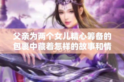 父亲为两个女儿精心筹备的包裹中藏着怎样的故事和情感