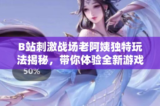 B站刺激战场老阿姨独特玩法揭秘，带你体验全新游戏乐趣与互动模式
