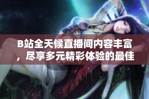 B站全天候直播间内容丰富，尽享多元精彩体验的最佳选择