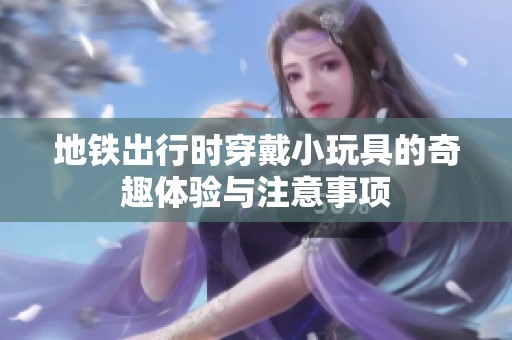 地铁出行时穿戴小玩具的奇趣体验与注意事项
