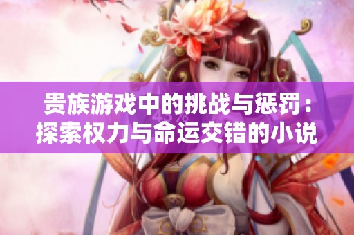 贵族游戏中的挑战与惩罚：探索权力与命运交错的小说旅程