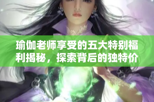 瑜伽老师享受的五大特别福利揭秘，探索背后的独特价值与体验