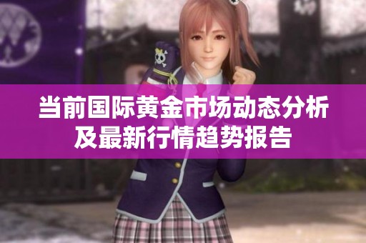 当前国际黄金市场动态分析及最新行情趋势报告
