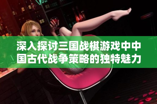 深入探讨三国战棋游戏中中国古代战争策略的独特魅力与玩法