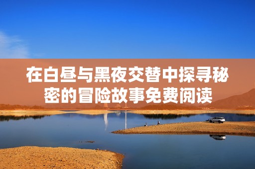 在白昼与黑夜交替中探寻秘密的冒险故事免费阅读