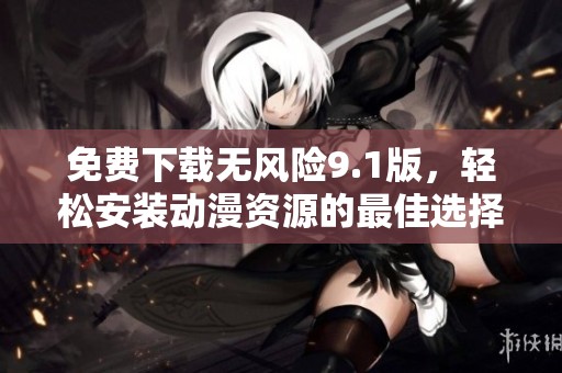 免费下载无风险9.1版，轻松安装动漫资源的最佳选择