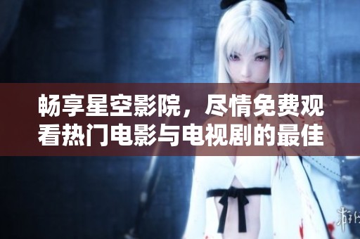 畅享星空影院，尽情免费观看热门电影与电视剧的最佳平台