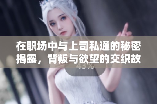 在职场中与上司私通的秘密揭露，背叛与欲望的交织故事解析
