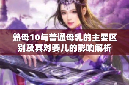 熟母10与普通母乳的主要区别及其对婴儿的影响解析