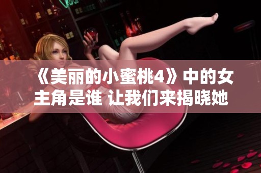 《美丽的小蜜桃4》中的女主角是谁 让我们来揭晓她的故事与魅力