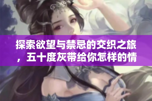 探索欲望与禁忌的交织之旅，五十度灰带给你怎样的情感震撼