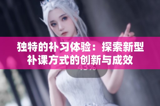 独特的补习体验：探索新型补课方式的创新与成效