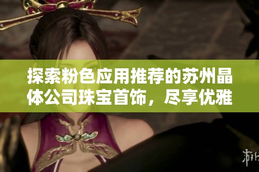 探索粉色应用推荐的苏州晶体公司珠宝首饰，尽享优雅与时尚之美