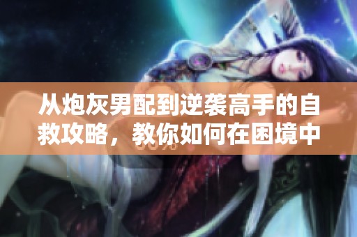 从炮灰男配到逆袭高手的自救攻略，教你如何在困境中重生与成长