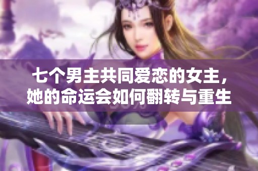 七个男主共同爱恋的女主，她的命运会如何翻转与重生呢