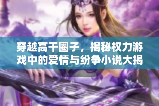 穿越高干圈子，揭秘权力游戏中的爱情与纷争小说大揭密