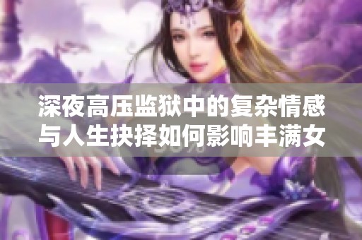 深夜高压监狱中的复杂情感与人生抉择如何影响丰满女性的命运