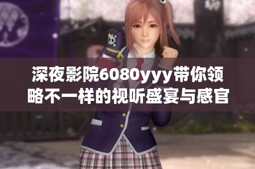 深夜影院6080yyy带你领略不一样的视听盛宴与感官体验