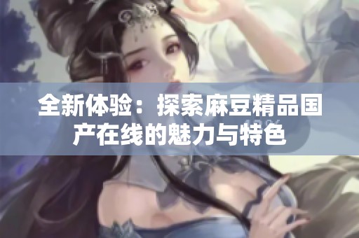全新体验：探索麻豆精品国产在线的魅力与特色