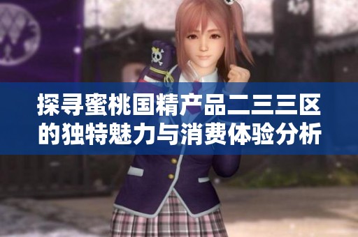 探寻蜜桃国精产品二三三区的独特魅力与消费体验分析