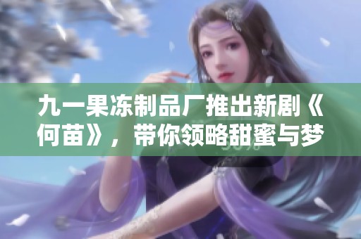 九一果冻制品厂推出新剧《何苗》，带你领略甜蜜与梦想的交织之旅