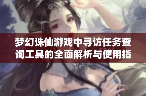 梦幻诛仙游戏中寻访任务查询工具的全面解析与使用指南
