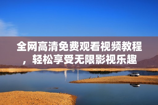 全网高清免费观看视频教程，轻松享受无限影视乐趣