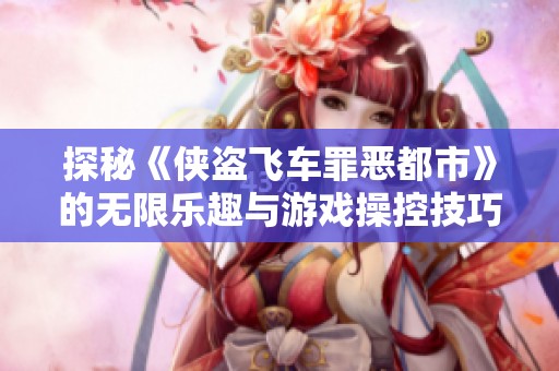 探秘《侠盗飞车罪恶都市》的无限乐趣与游戏操控技巧解析