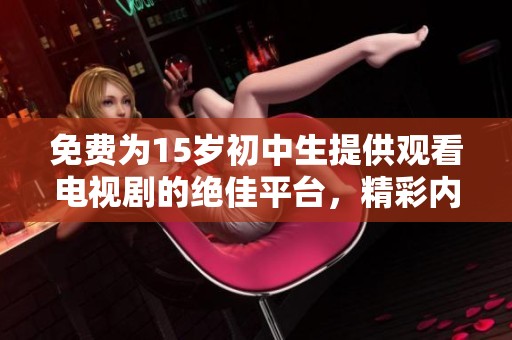 免费为15岁初中生提供观看电视剧的绝佳平台，精彩内容一网打尽