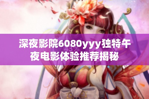 深夜影院6080yyy独特午夜电影体验推荐揭秘
