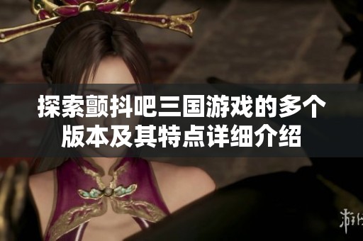 探索颤抖吧三国游戏的多个版本及其特点详细介绍