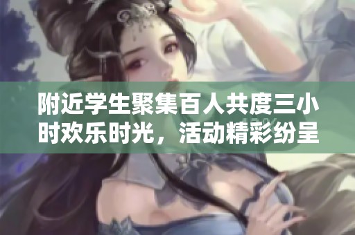 附近学生聚集百人共度三小时欢乐时光，活动精彩纷呈