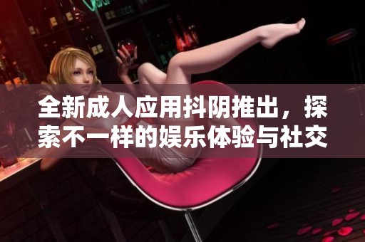 全新成人应用抖阴推出，探索不一样的娱乐体验与社交平台