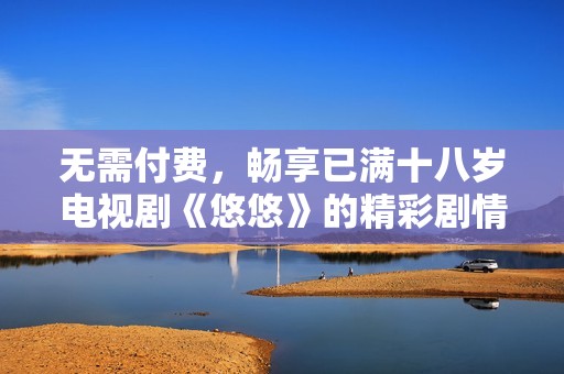 无需付费，畅享已满十八岁电视剧《悠悠》的精彩剧情与感人故事