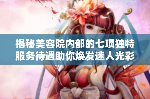 揭秘美容院内部的七项独特服务待遇助你焕发迷人光彩