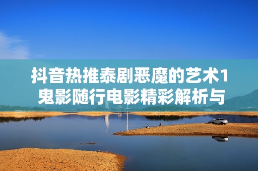 抖音热推泰剧恶魔的艺术1 鬼影随行电影精彩解析与观影指南