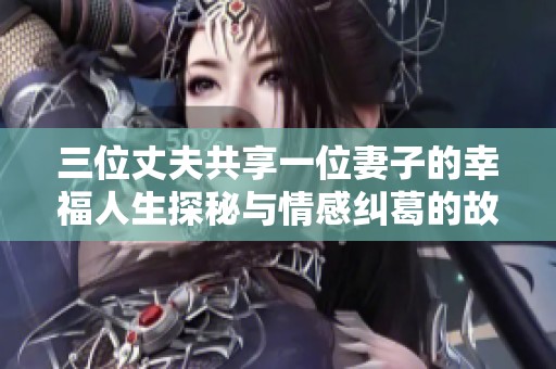 三位丈夫共享一位妻子的幸福人生探秘与情感纠葛的故事